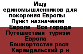 Ищу единомышленников для покорения Европы. › Пункт назначения ­ Европа - Все города Путешествия, туризм » Европа   . Башкортостан респ.,Караидельский р-н